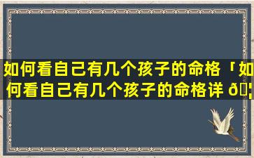 如何看自己有几个孩子的命格「如何看自己有几个孩子的命格详 🦢 解」